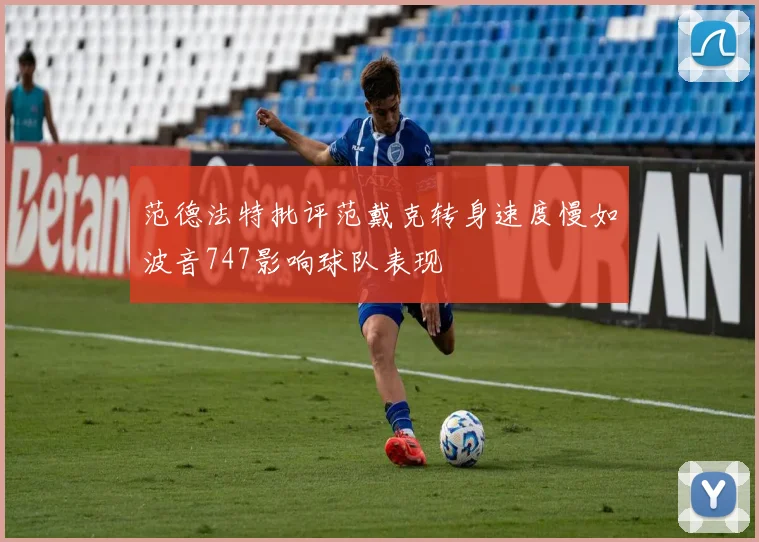 范德法特批评范戴克转身速度慢如波音747影响球队表现