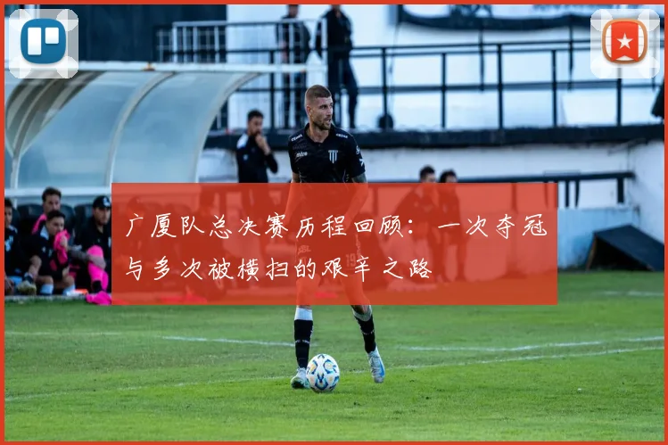 广厦队总决赛历程回顾：一次夺冠与多次被横扫的艰辛之路