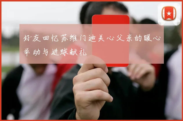 好友回忆苏维门迪关心父亲的暖心举动与进球献礼