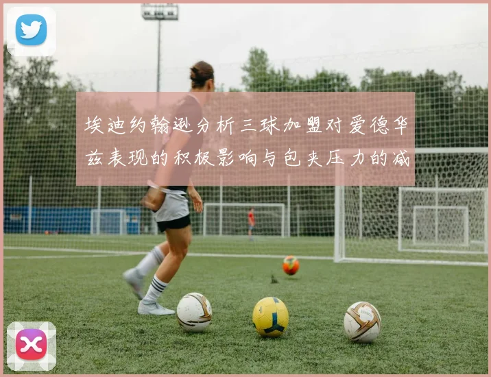 埃迪约翰逊分析三球加盟对爱德华兹表现的积极影响与包夹压力的减轻