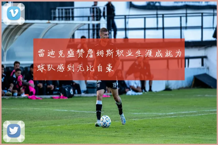 雷迪克盛赞詹姆斯职业生涯成就为球队感到无比自豪