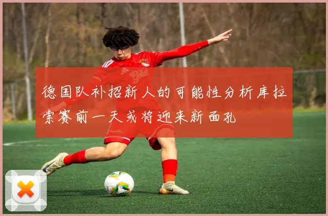 德国队补招新人的可能性分析库拉索赛前一天或将迎来新面孔