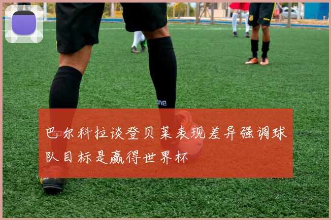 巴尔科拉谈登贝莱表现差异强调球队目标是赢得世界杯
