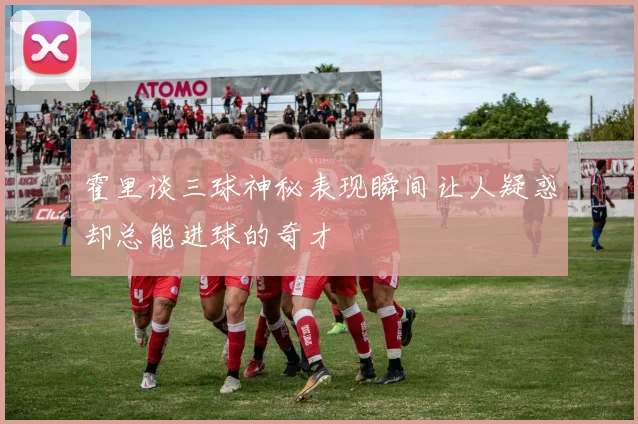 霍里谈三球神秘表现瞬间让人疑惑却总能进球的奇才