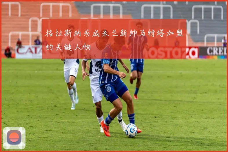 格拉斯纳或成米兰新帅马特塔加盟的关键人物
