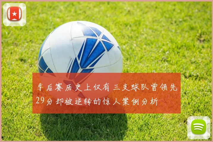 季后赛历史上仅有三支球队曾领先29分却被逆转的惊人案例分析