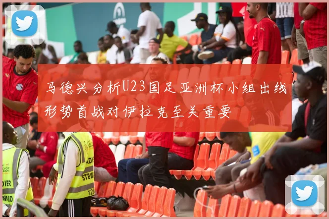 马德兴分析U23国足亚洲杯小组出线形势首战对伊拉克至关重要