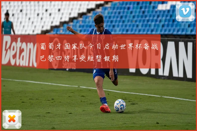 葡萄牙国家队今日启动世界杯备战巴黎四将享受短暂假期