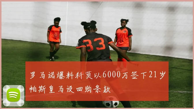 罗马诺爆料科莫以6000万签下21岁帕斯皇马设回购条款