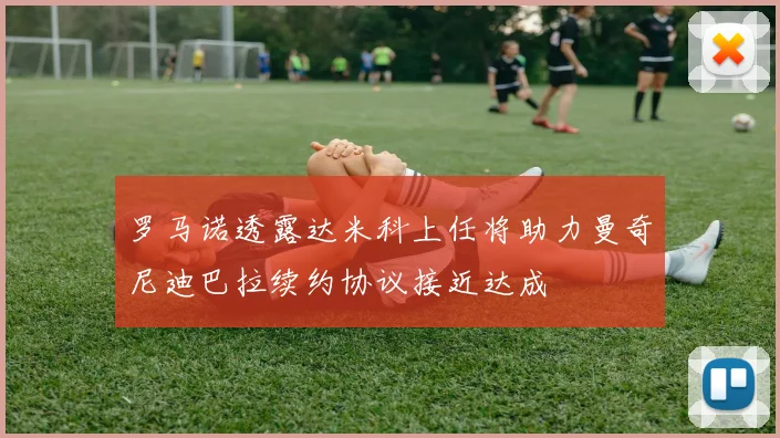 罗马诺透露达米科上任将助力曼奇尼迪巴拉续约协议接近达成