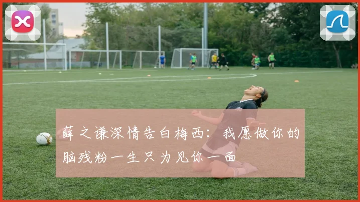 薛之谦深情告白梅西：我愿做你的脑残粉一生只为见你一面
