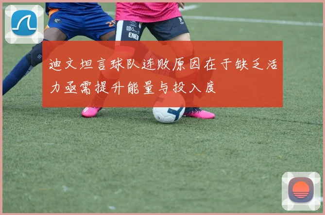 迪文坦言球队连败原因在于缺乏活力亟需提升能量与投入度