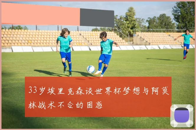 33岁埃里克森谈世界杯梦想与阿莫林战术不合的困惑