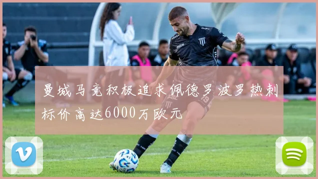 曼城马竞积极追求佩德罗波罗热刺标价高达6000万欧元
