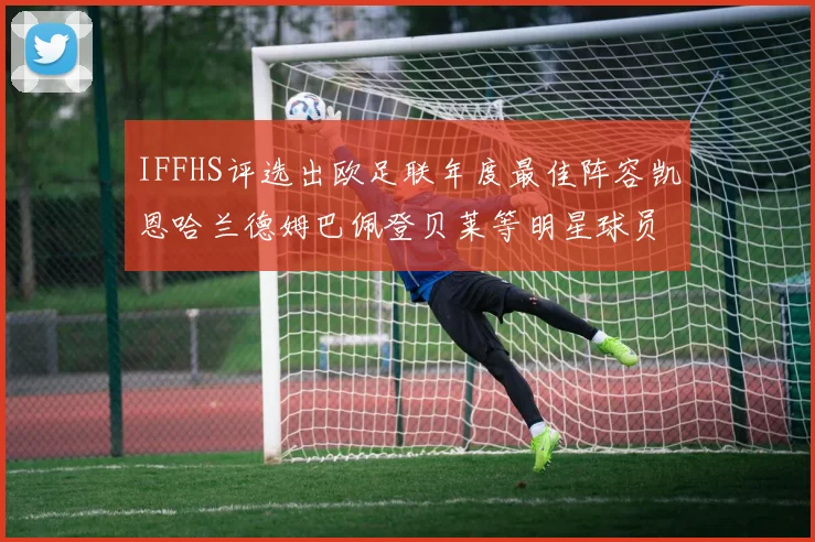 IFFHS评选出欧足联年度最佳阵容凯恩哈兰德姆巴佩登贝莱等明星球员入选