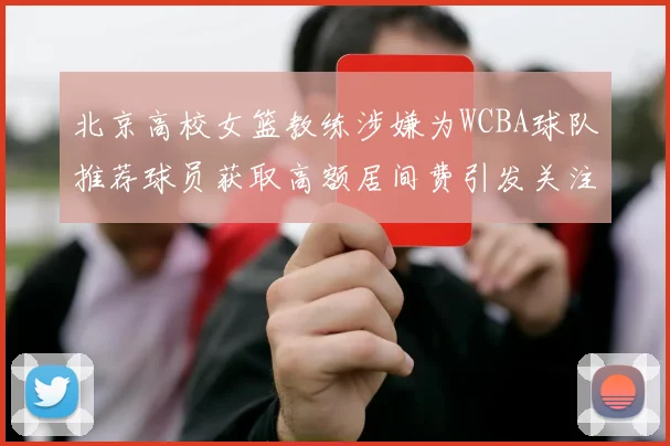 北京高校女篮教练涉嫌为WCBA球队推荐球员获取高额居间费引发关注