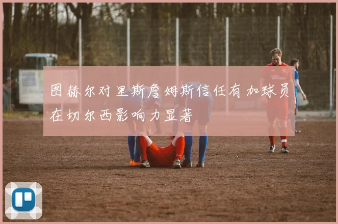 图赫尔对里斯詹姆斯信任有加球员在切尔西影响力显著