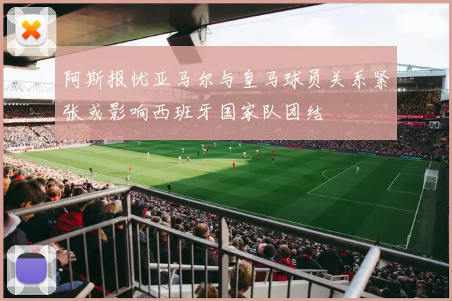 阿斯报忧亚马尔与皇马球员关系紧张或影响西班牙国家队团结