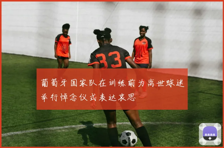 葡萄牙国家队在训练前为离世球迷举行悼念仪式表达哀思