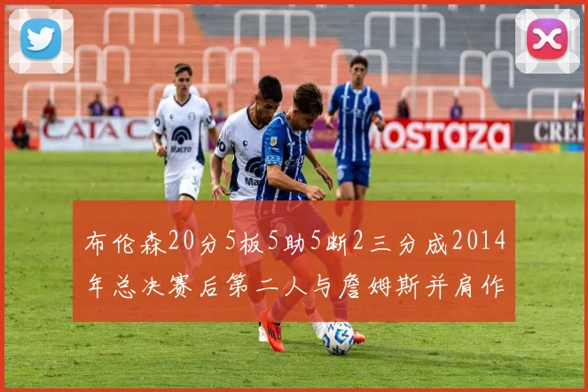 布伦森20分5板5助5断2三分成2014年总决赛后第二人与詹姆斯并肩作战
